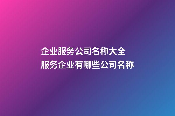 企业服务公司名称大全 服务企业有哪些公司名称-第1张-公司起名-玄机派